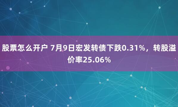 股票怎么开户 7月9日宏发转债下跌0.31%，转股溢价率25.06%