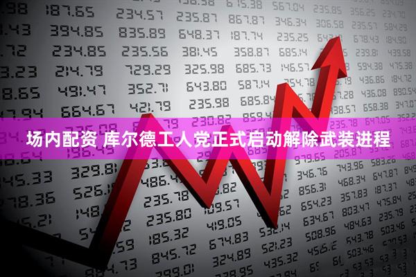 场内配资 库尔德工人党正式启动解除武装进程
