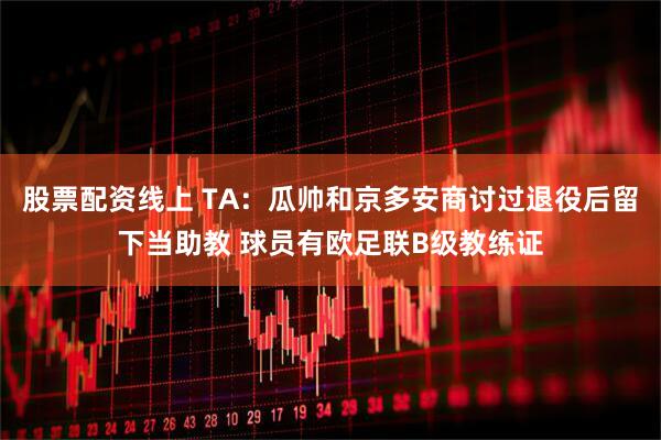 股票配资线上 TA：瓜帅和京多安商讨过退役后留下当助教 球员有欧足联B级教练证