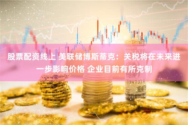 股票配资线上 美联储博斯蒂克：关税将在未来进一步影响价格 企业目前有所克制