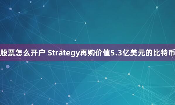 股票怎么开户 Strategy再购价值5.3亿美元的比特币