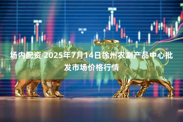场内配资 2025年7月14日徐州农副产品中心批发市场价格行情