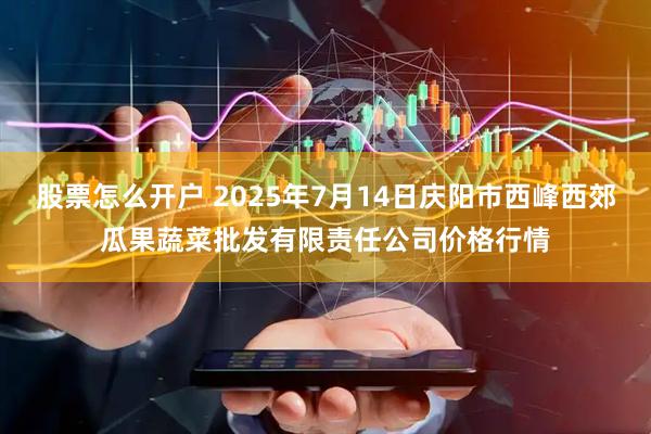 股票怎么开户 2025年7月14日庆阳市西峰西郊瓜果蔬菜批发有限责任公司价格行情