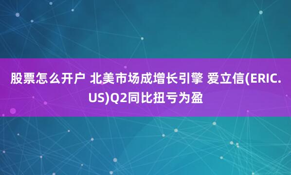 股票怎么开户 北美市场成增长引擎 爱立信(ERIC.US)Q2同比扭亏为盈