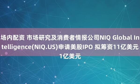 场内配资 市场研究及消费者情报公司NIQ Global Intelligence(NIQ.US)申请美股IPO 拟筹资11亿美元