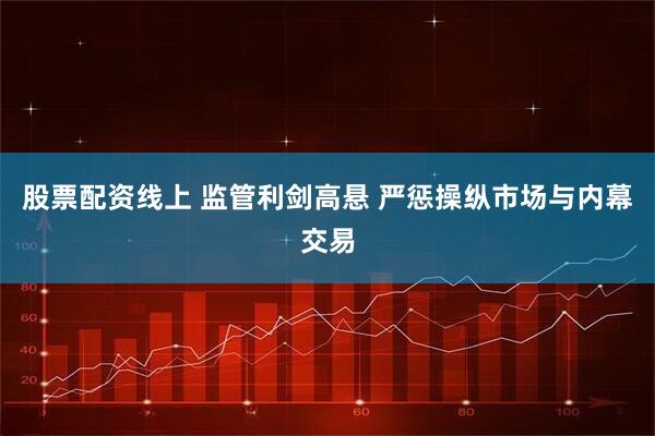 股票配资线上 监管利剑高悬 严惩操纵市场与内幕交易