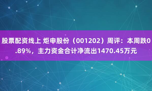 股票配资线上 炬申股份（001202）周评：本周跌0.89%，主力资金合计净流出1470.45万元