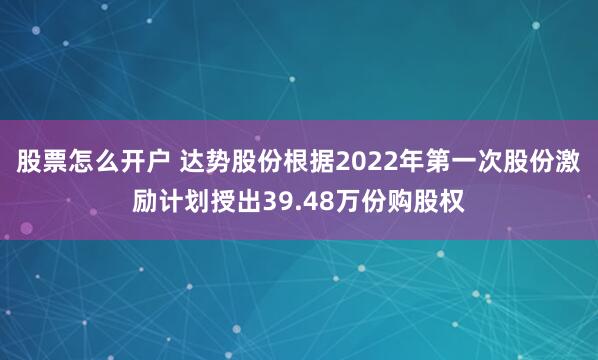 股票怎么开户 达势股份根据2022年第一次股份激励计划授出39.48万份购股权