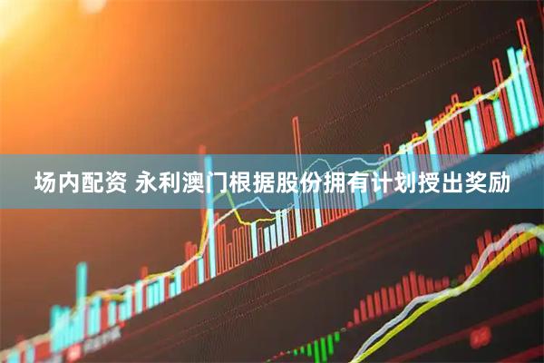 场内配资 永利澳门根据股份拥有计划授出奖励