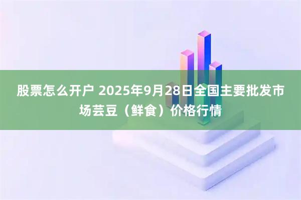 股票怎么开户 2025年9月28日全国主要批发市场芸豆(鲜食)价格行情