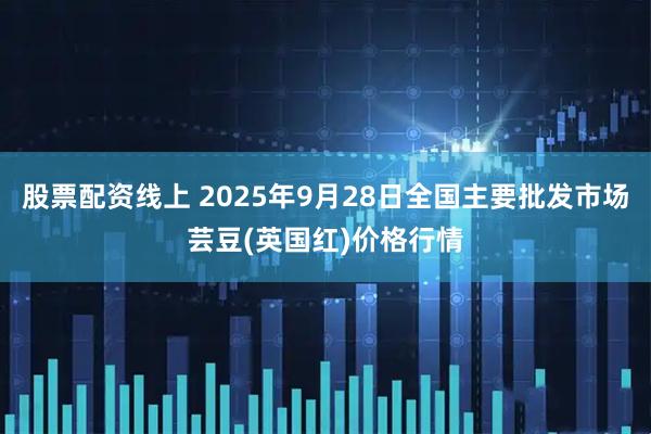 股票配资线上 2025年9月28日全国主要批发市场芸豆(英国红)价格行情
