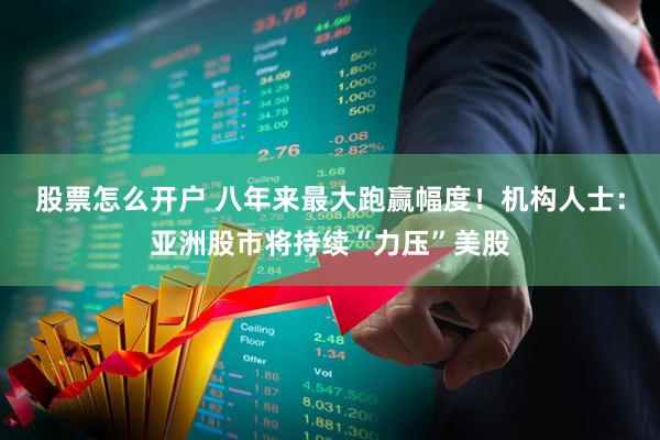 股票怎么开户 八年来最大跑赢幅度!机构人士:亚洲股市将持续“力压”美股