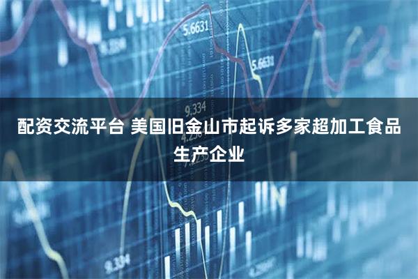 配资交流平台 美国旧金山市起诉多家超加工食品生产企业