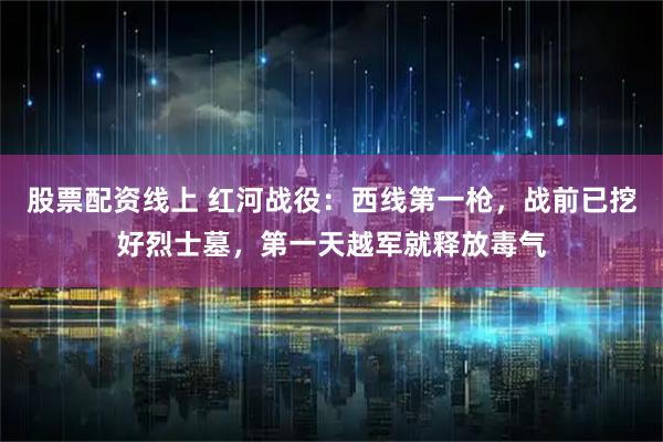 股票配资线上 红河战役：西线第一枪，战前已挖好烈士墓，第一天越军就释放毒气