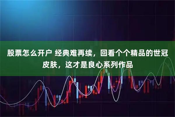 股票怎么开户 经典难再续，回看个个精品的世冠皮肤，这才是良心系列作品