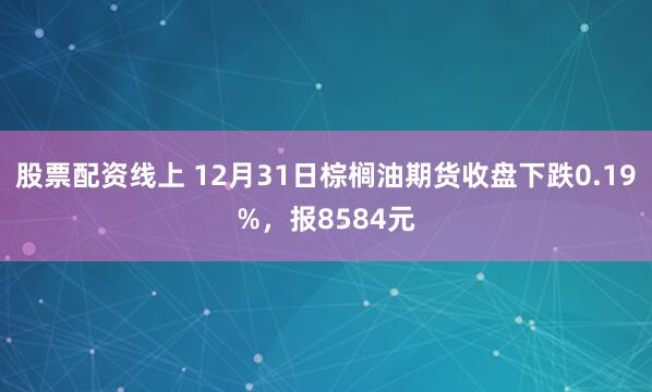 股票配资线上 12月31日棕榈油期货收盘下跌0.19%,报8584元