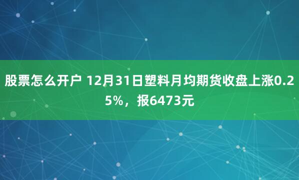 股票怎么开户 12月31日塑料月均期货收盘上涨0.25%，报6473元
