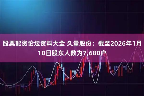 股票配资论坛资料大全 久量股份：截至2026年1月10日股东人数为7,680户