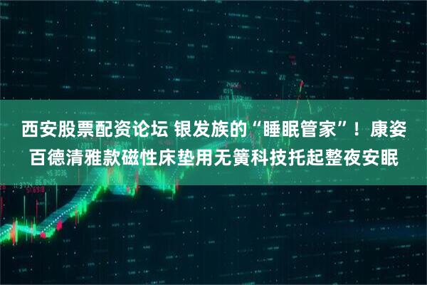西安股票配资论坛 银发族的“睡眠管家”!康姿百德清雅款磁性床垫用无簧科技托起整夜安眠