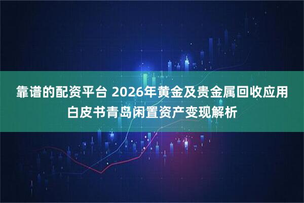 靠谱的配资平台 2026年黄金及贵金属回收应用白皮书青岛闲置资产变现解析