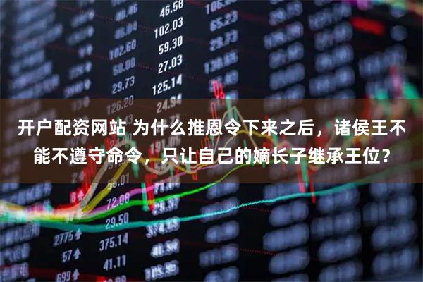 开户配资网站 为什么推恩令下来之后，诸侯王不能不遵守命令，只让自己的嫡长子继承王位？