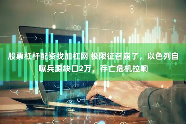 股票杠杆配资找加杠网 极限征召崩了，以色列自曝兵源缺口2万，存亡危机拉响