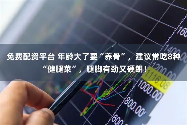 免费配资平台 年龄大了要“养骨”，建议常吃8种“健腿菜”，腿脚有劲又硬朗！