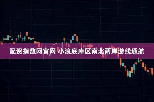 配资指数网官网 小浪底库区南北两岸游线通航