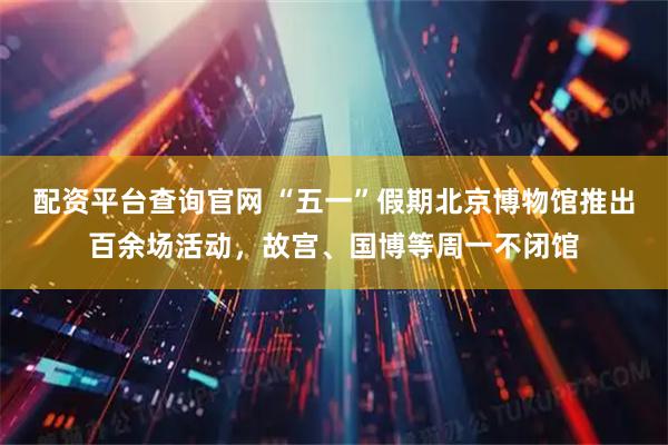 配资平台查询官网 “五一”假期北京博物馆推出百余场活动，故宫、国博等周一不闭馆
