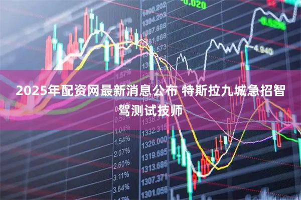 2025年配资网最新消息公布 特斯拉九城急招智驾测试技师