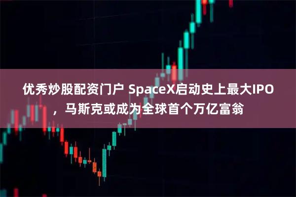 优秀炒股配资门户 SpaceX启动史上最大IPO，马斯克或成为全球首个万亿富翁