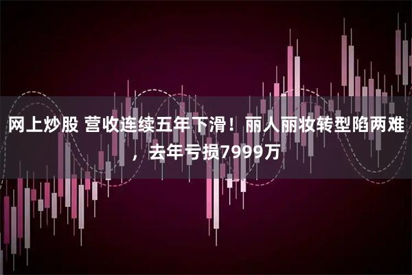 网上炒股 营收连续五年下滑！丽人丽妆转型陷两难，去年亏损7999万
