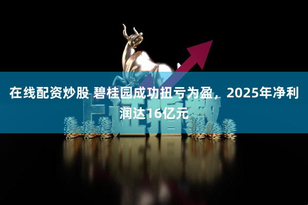 在线配资炒股 碧桂园成功扭亏为盈，2025年净利润达16亿元