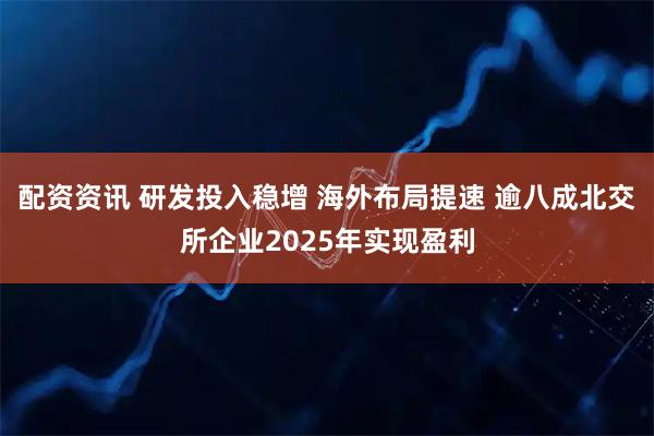 配资资讯 研发投入稳增 海外布局提速 逾八成北交所企业2025年实现盈利